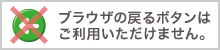 ブラウザの戻るボタンはご利用いただけません。